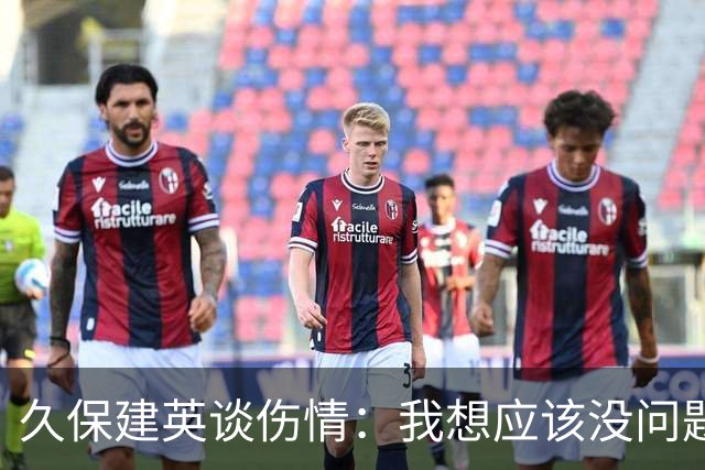 久保建英谈伤情：我想应该没问题，当时感觉像是从几个角度被撞到